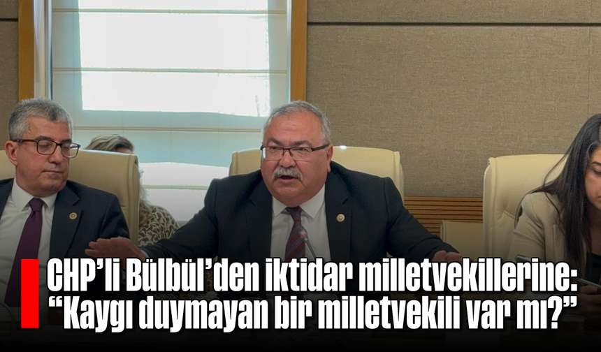 CHP’li Bülbül’den iktidar milletvekillerine: “Kaygı duymayan bir milletvekili var mı?”