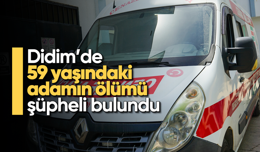 Didim'de 59 yaşındaki adamın ölümü şüpheli bulundu