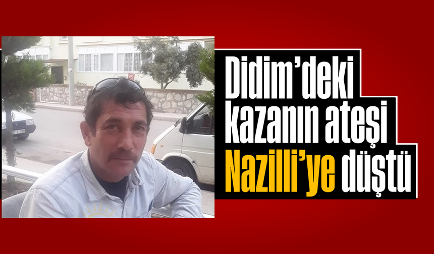 Didim'deki kazanın ateşi Nazilli’ye düştü
