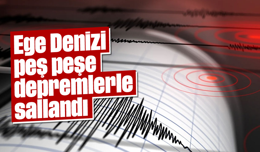 Ege Denizi peş peşe depremlerle sallandı