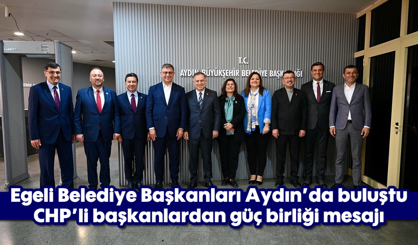 Egeli Belediye Başkanları Aydın’da buluştu: CHP'li başkanlardan güç birliği mesajı