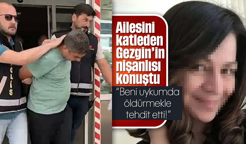 Ailesini katleden Gezgin’in nişanlısı konuştu