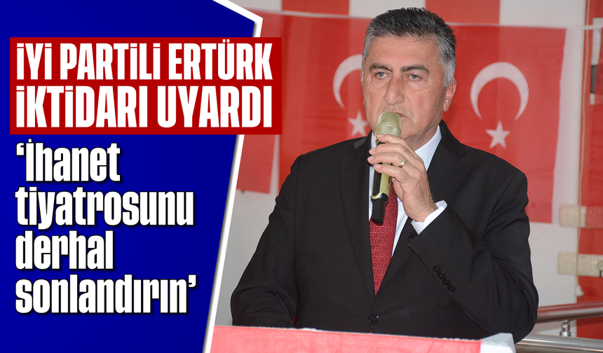 İYİ Partili Ertürk, iktidarı uyardı: “İhanet tiyatrosunu derhal sonlandırın”