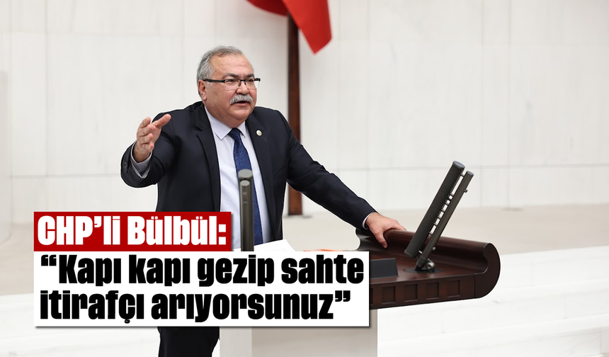 CHP’li Bülbül: “Kapı kapı gezip sahte itirafçı arıyorsunuz"