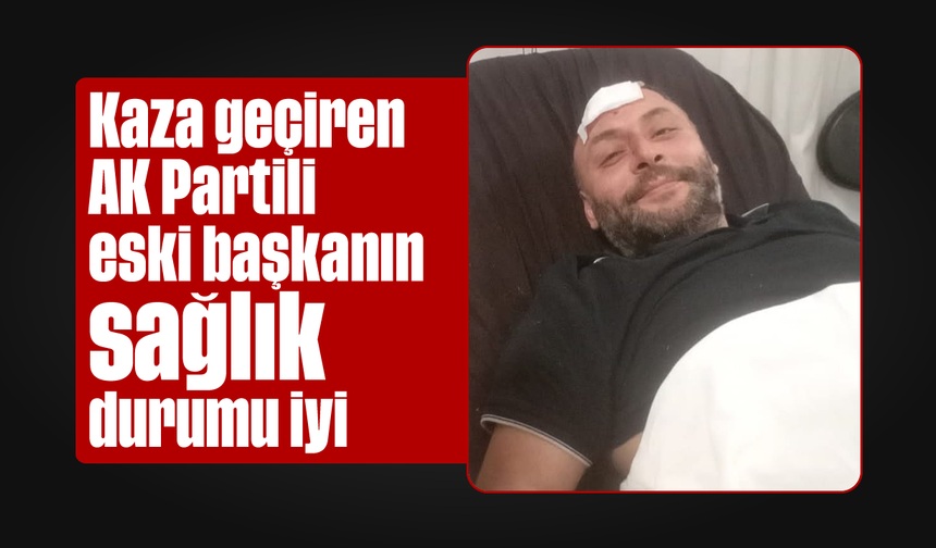 Kaza geçiren AK Partili eski başkanın sağlık durumu iyi