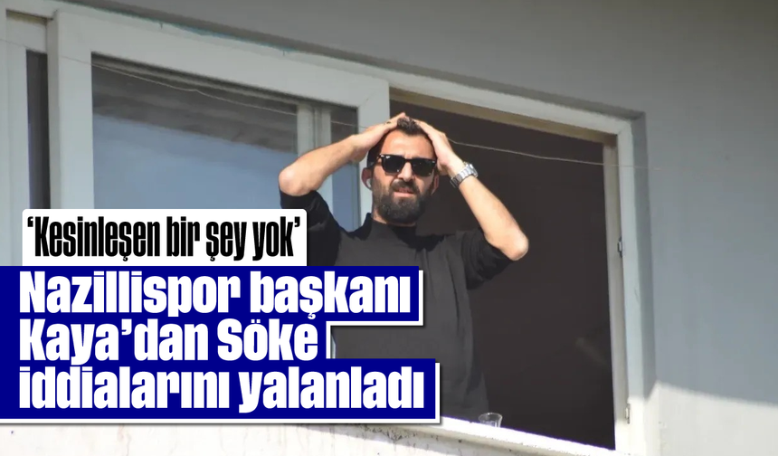 Nazillispor başkanı Kaya’dan Söke iddialarını yalanladı: “Kesinleşen bir şey yok”