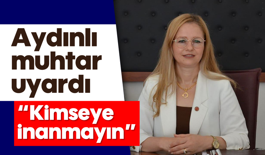 Aydınlı muhtar uyardı: 'Kimseye inanmayın'