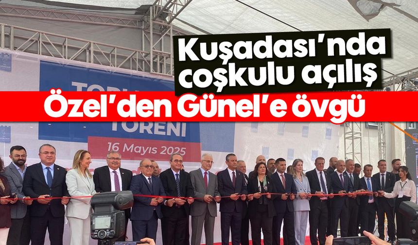 Kuşadası'nda coşkulu açılış: Özel'den Günel'e övgü