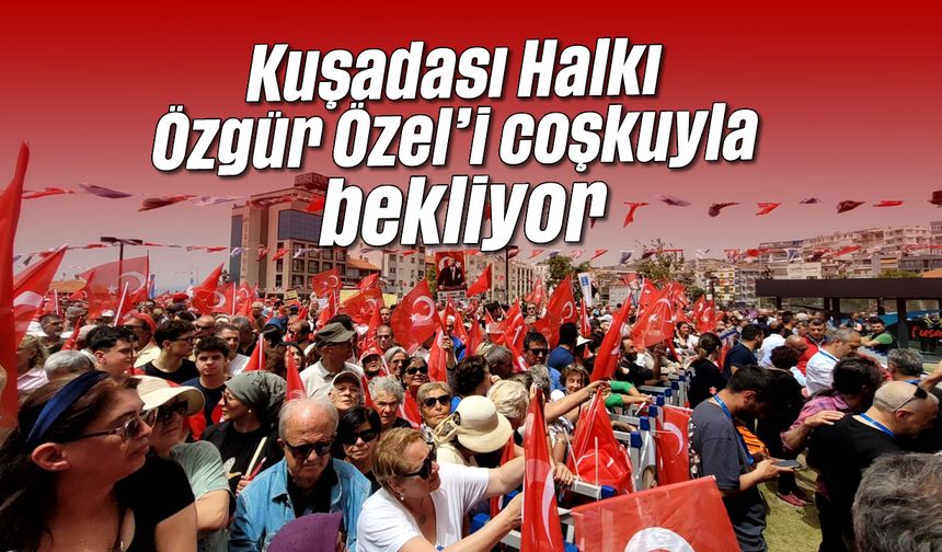 Kuşadası Halkı, Özgür Özel’i coşkuyla bekliyor