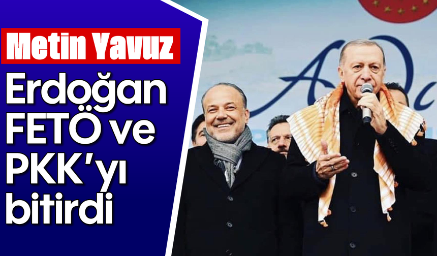 Metin Yavuz, “Erdoğan, FETÖ ve PKK’yı bitirdi”