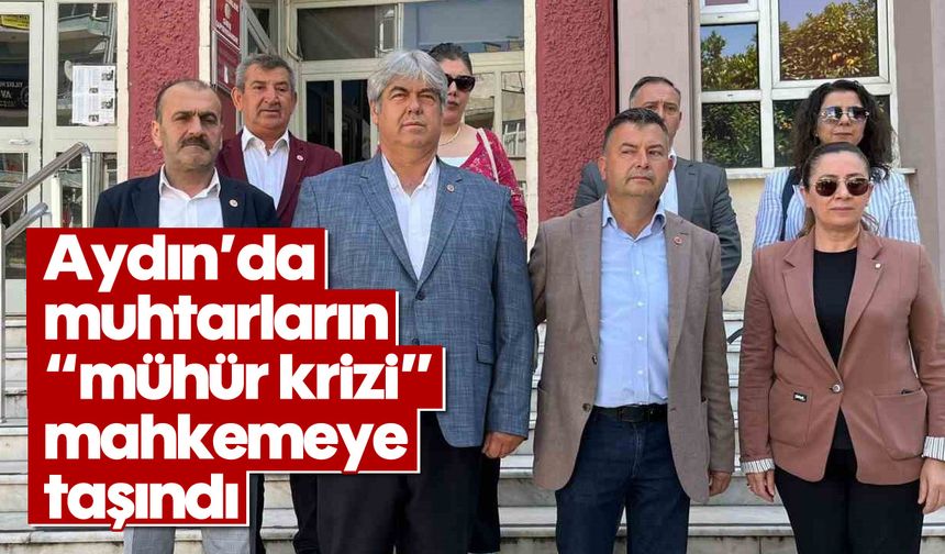 Aydın’da muhtarların "mühür krizi" mahkemeye taşındı