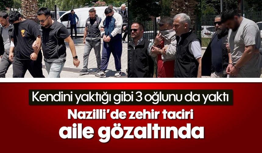 Kendini yaktığı gibi 3 oğlunu da yaktı: Nazilli’de zehir taciri aile gözaltında