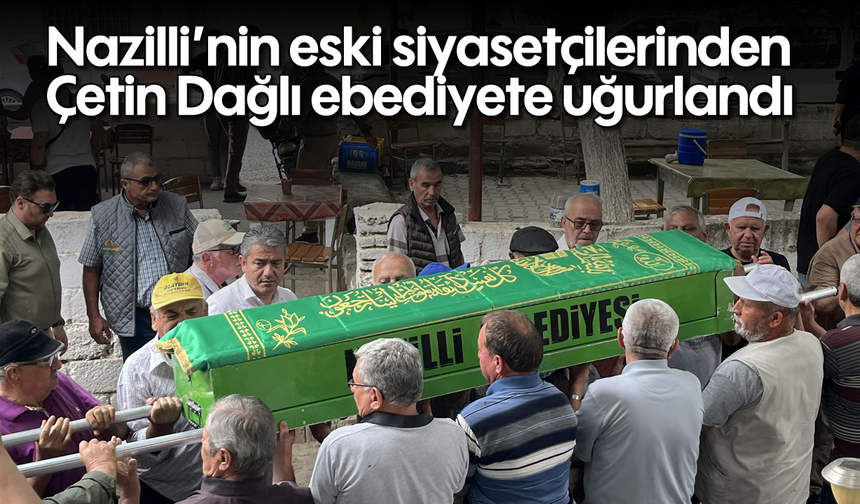 Nazilli’nin eski siyasetçilerinden Çetin Dağlı ebediyete uğurlandı