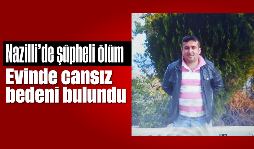Nazilli’de şüpheli ölüm: Evinde cansız bedeni bulundu