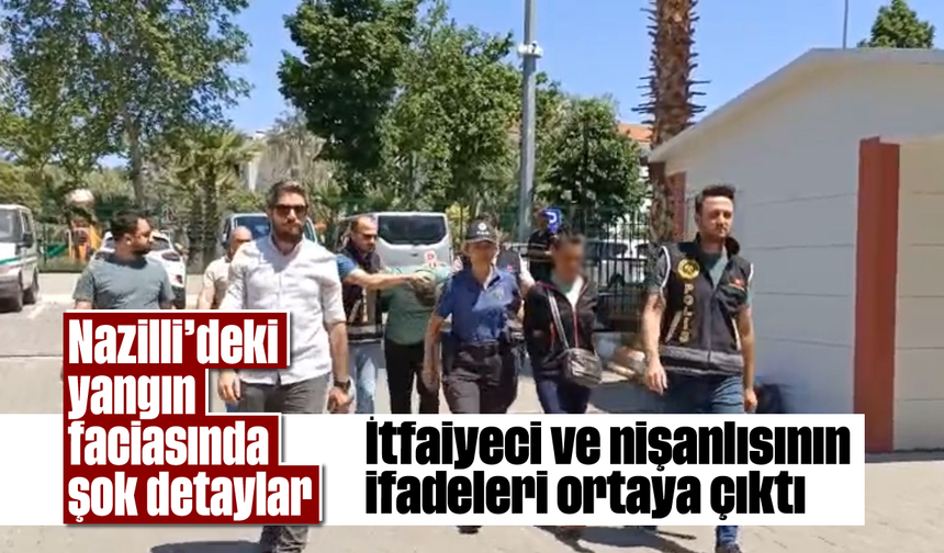 Nazilli’deki yangın faciasında şok detaylar: İtfaiyeci ve nişanlısının ifadeleri ortaya çıktı