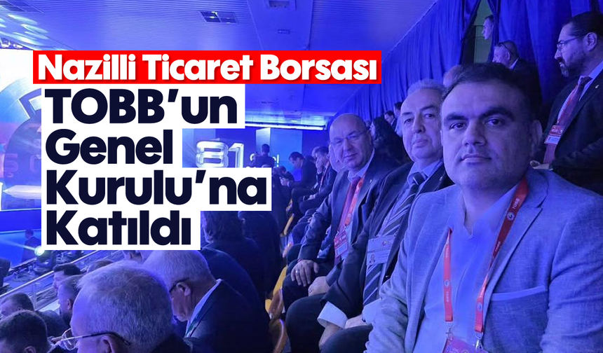Nazilli Ticaret Borsası, TOBB’un Genel Kurulu’na katıldı