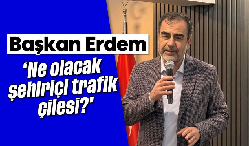 Başkan Erdem; 'Ne olacak şehiriçi trafik çilesi?'
