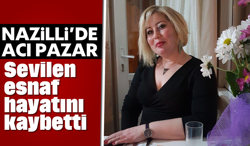 Nazilli’de acı Pazar: Sevilen esnaf hayatını kaybetti