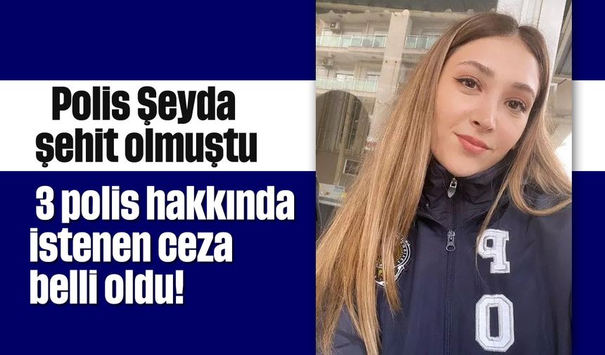 Polis Şeyda şehit olmuştu: 3 polis hakkında istenen ceza belli oldu!