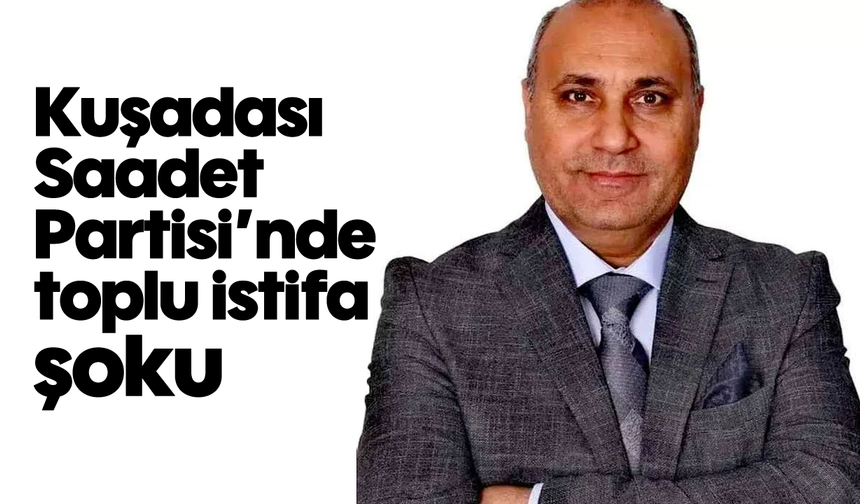 Kuşadası Saadet Partisi'nde toplu istifa şoku