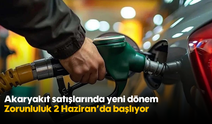 Akaryakıt satışlarında yeni dönem: Zorunluluk 2 Haziran’da başlıyor