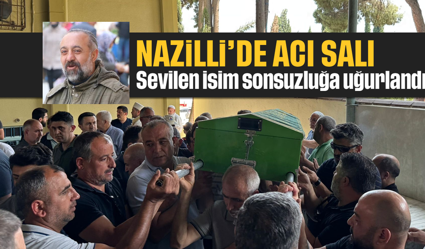 Nazilli'de acı Salı: Sevilen isim sonsuzluğa uğurlandı