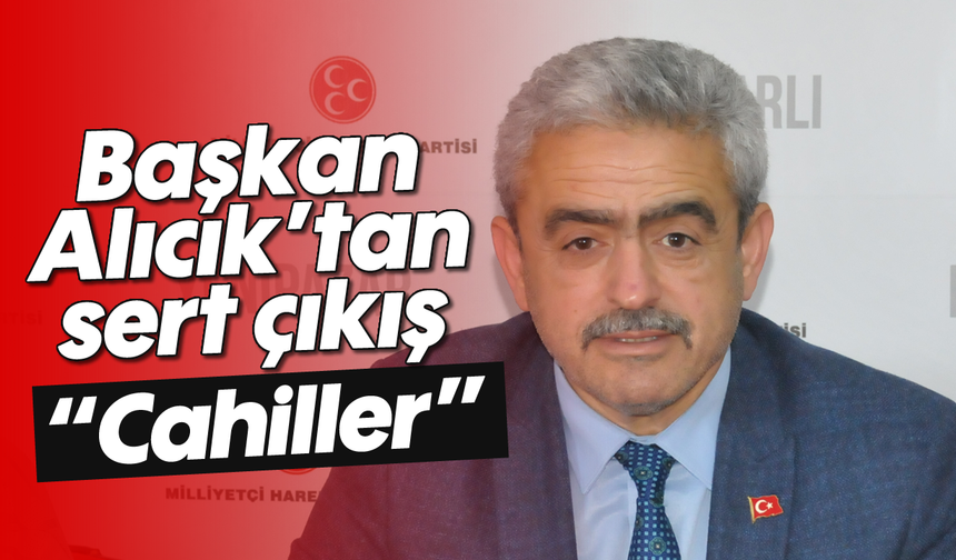 Başkan Alıcık’tan sert çıkış; “Cahiller”