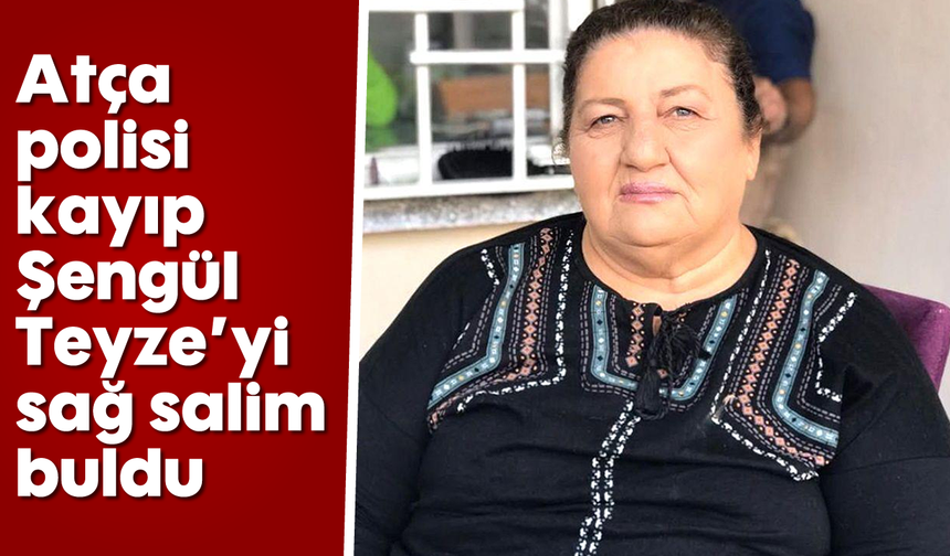 Atça polisi kayıp Şengül Teyze’yi sağ salim buldu