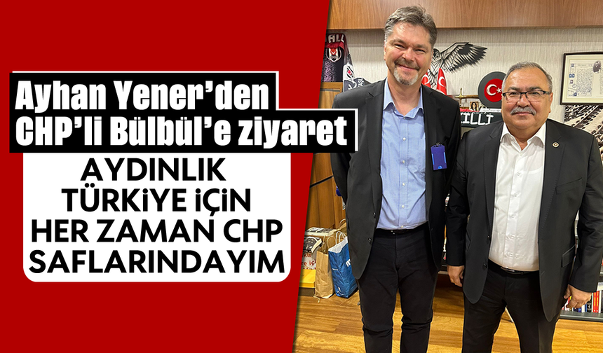 Ayhan Yener’den CHP’li Bülbül'e ziyaret: “Aydınlık Türkiye İçin Her Zaman CHP Saflarındayım”