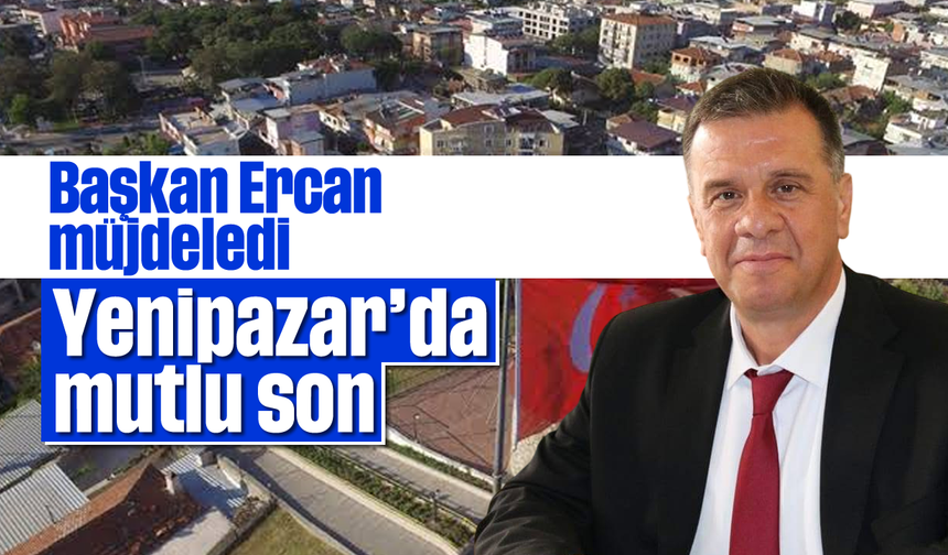Başkan Ercan müjdeledi: Yenipazar’da mutlu son