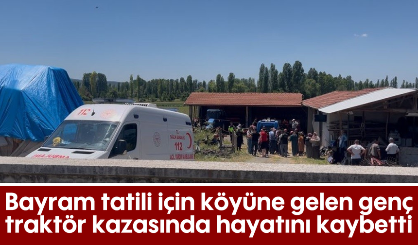 Bayram tatili için köyüne gelen genç, traktör kazasında hayatını kaybetti