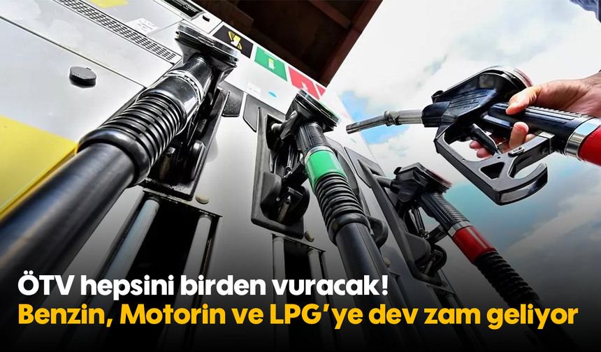 ÖTV hepsini birden vuracak! Benzin, Motorin ve LPG’ye dev zam geliyor
