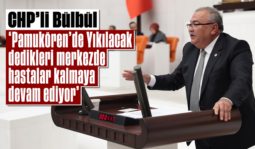 CHP’li Bülbül, “Pamukören’de ‘Yıkılacak’ dedikleri merkezde hastalar kalmaya devam ediyor”