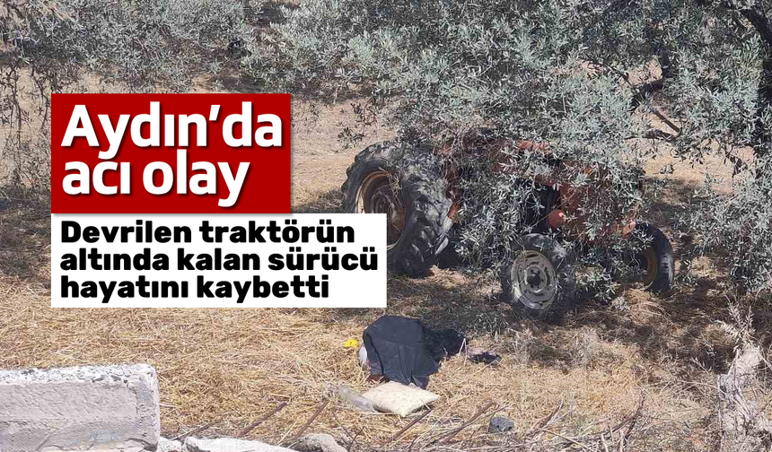 Aydın'da acı olay: Devrilen traktörün altında kalan sürücü hayatını kaybetti