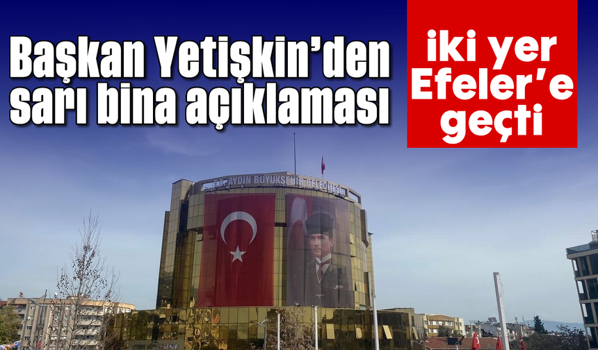 Başkan Yetişkin'den 'sarı bina' açıklaması: İki yer Efeler'e geçti