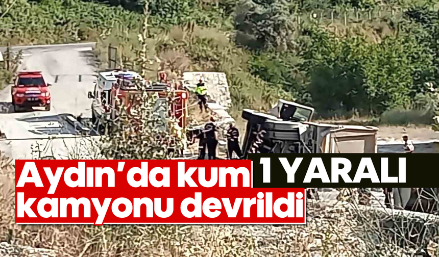 Aydın'da kum kamyonu devrildi: 1 yaralı