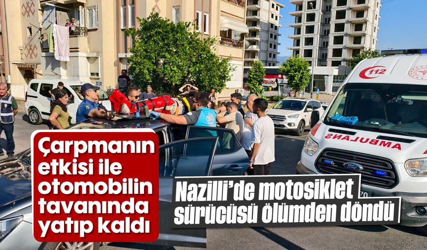 Çarpmanın etkisi ile otomobilin tavanında yatıp kaldı: Nazilli’de motosiklet sürücüsü ölümden döndü