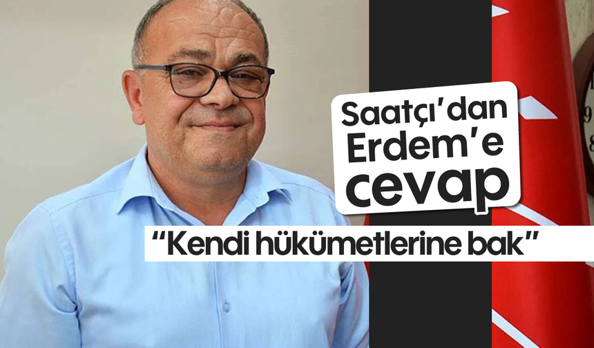 Saatçı’dan Erdem’e cevap, “Kendi hükümetlerine bak”