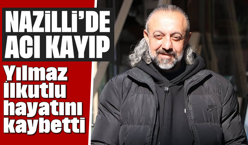 Nazilli’de acı kayıp: Yılmaz İlkutlu hayatını kaybetti
