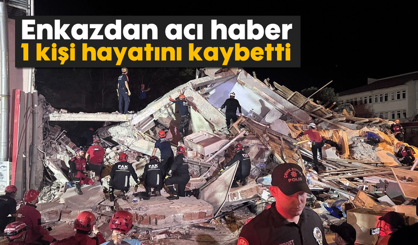 Enkazdan acı haber: 1 kişi hayatını kaybetti