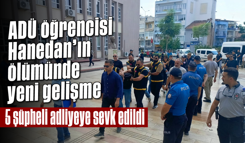 ADÜ öğrencisi Hanedan’ın ölümünde yeni gelişme: 5 şüpheli adliyeye sevk edildi