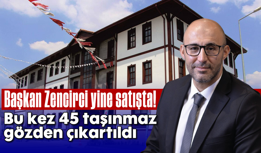 Başkan Zencirci, yine satışta! Bu kez 45 taşınmaz gözden çıkartıldı