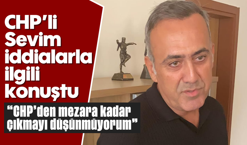 CHP’li Sevim, iddialarla ilgili konuştu: “CHP’den mezara kadar çıkmayı düşünmüyorum”