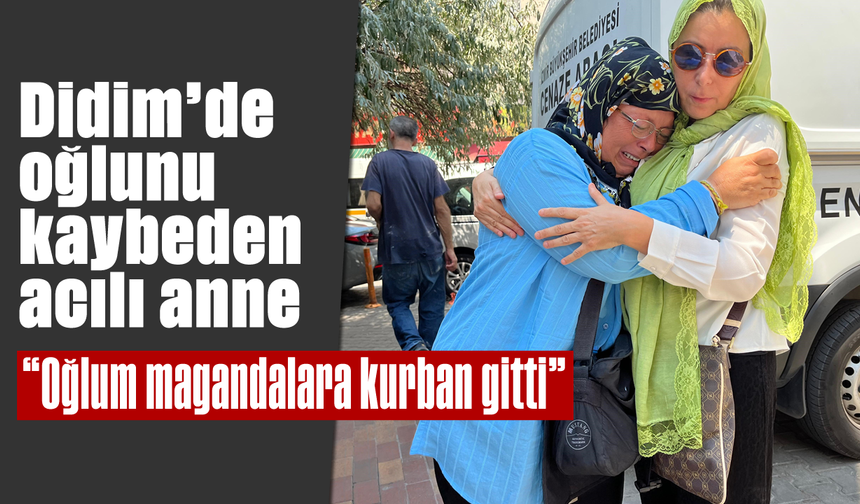Didim'de oğlunu kaybeden acılı anne: "Oğlum, magandalara kurban gitti"