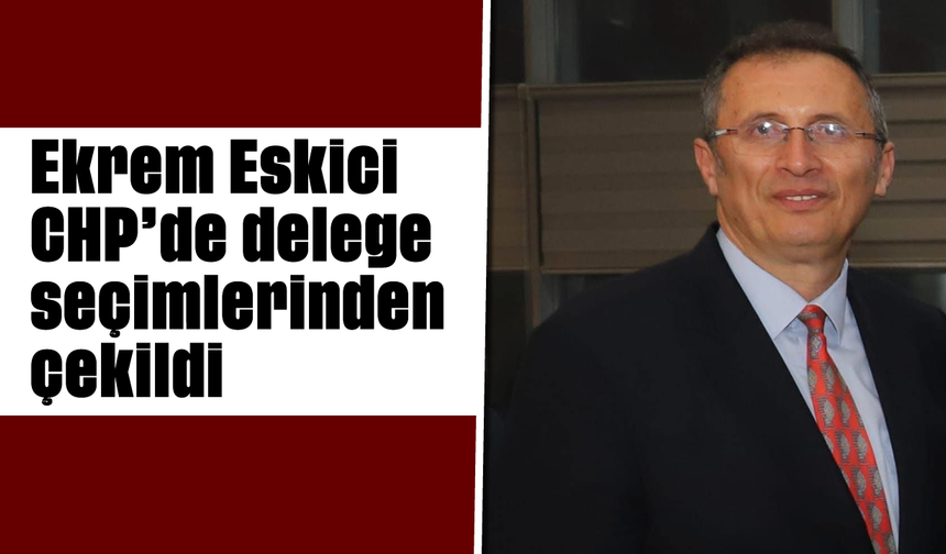 Ekrem Eskici, CHP’de delege seçimlerinden çekildi