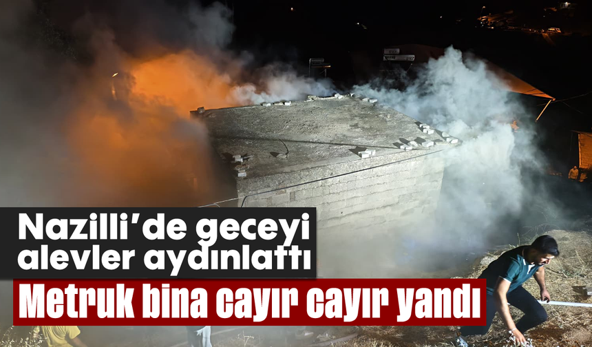 Nazilli'de geceyi alevler aydınlattı: Metruk bina cayır cayır yandı