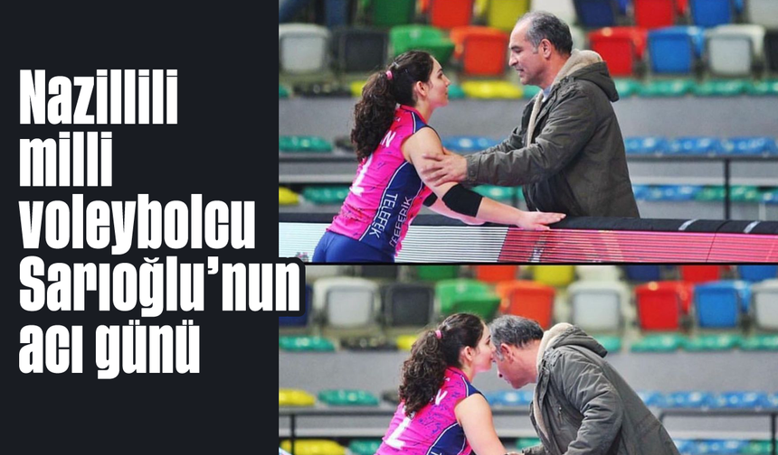 Nazillili milli voleybolcu Sarıoğlu’nun acı günü
