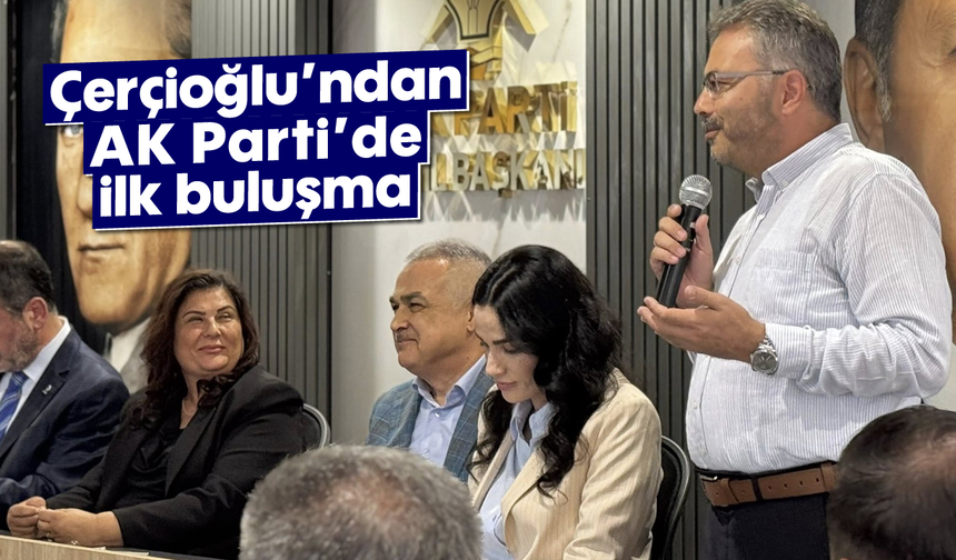 Çerçioğlu'ndan AK Parti’de ilk buluşma