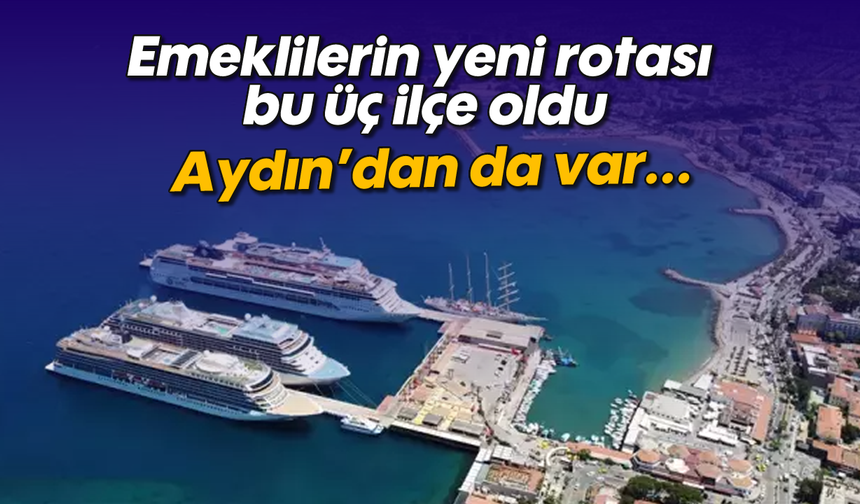 Emeklilerin yeni rotası bu üç ilçe oldu: İçlerinde Aydın'da var