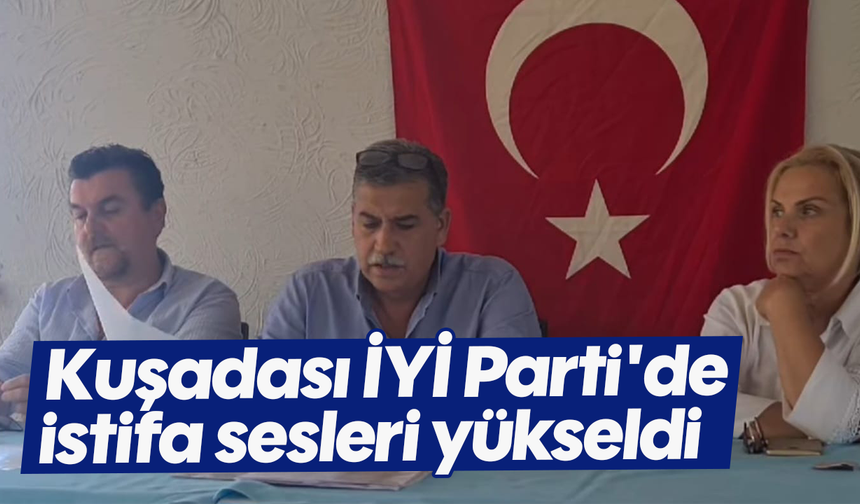 Kuşadası İYİ Parti'de istifa sesleri yükseldi